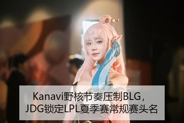 Kanavi野核节奏压制BLG，JDG锁定LPL夏季赛常规赛头名
