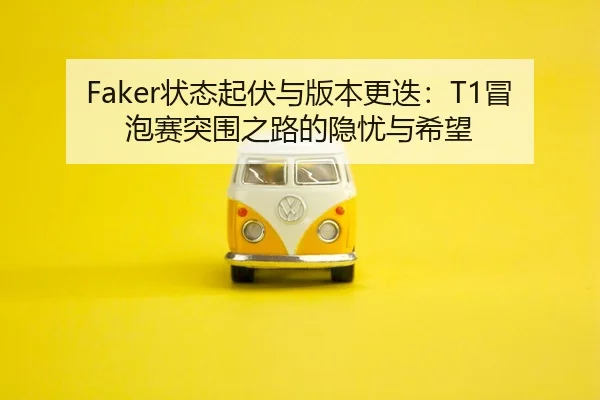 Faker状态起伏与版本更迭：T1冒泡赛突围之路的隐忧与希望
