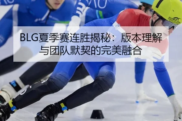 BLG夏季赛连胜揭秘：版本理解与团队默契的完美融合