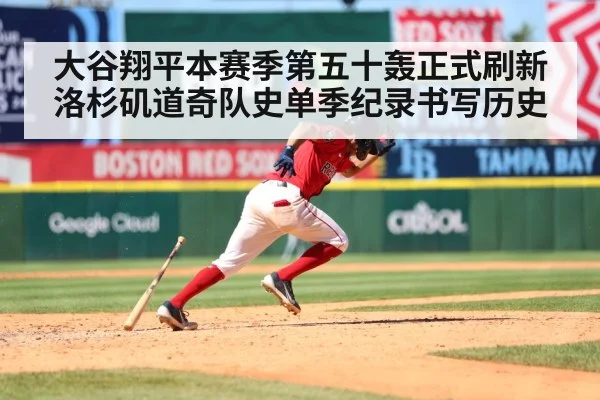 大谷翔平本赛季第五十轰正式刷新洛杉矶道奇队史单季纪录书写历史