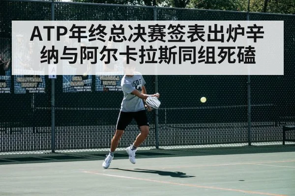 ATP年终总决赛签表出炉辛纳与阿尔卡拉斯同组死磕
