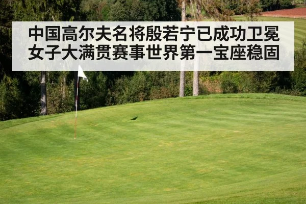 中国高尔夫名将殷若宁已成功卫冕女子大满贯赛事世界第一宝座稳固