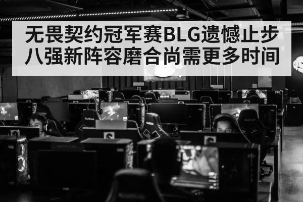 无畏契约冠军赛BLG遗憾止步八强新阵容磨合尚需更多时间