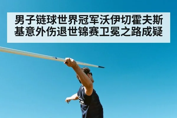 男子链球世界冠军沃伊切霍夫斯基意外伤退世锦赛卫冕之路成疑