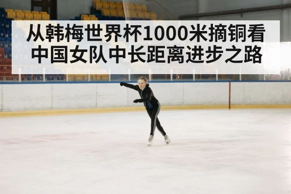 从韩梅世界杯1000米摘铜看中国女队中长距离进步之路