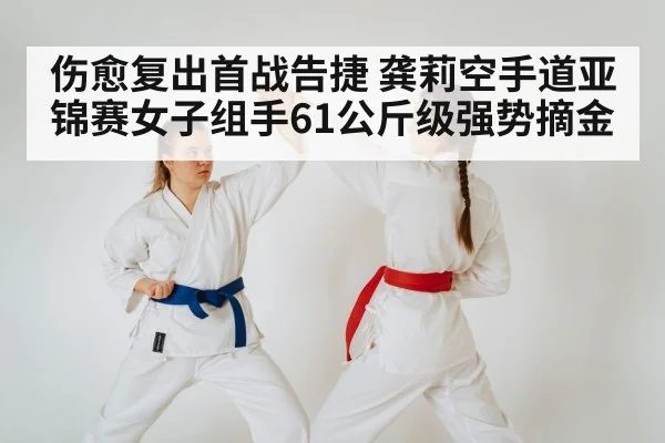 伤愈复出首战告捷 龚莉空手道亚锦赛女子组手61公斤级强势摘金