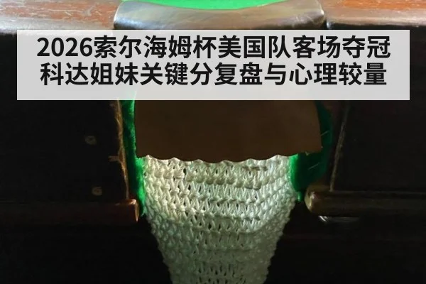 2026索尔海姆杯美国队客场夺冠 科达姐妹关键分复盘与心理较量
