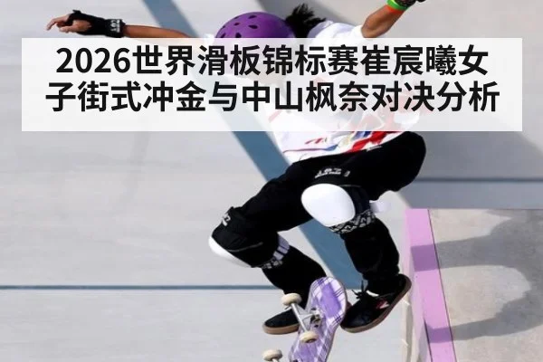 2026世界滑板锦标赛崔宸曦女子街式冲金与中山枫奈对决分析